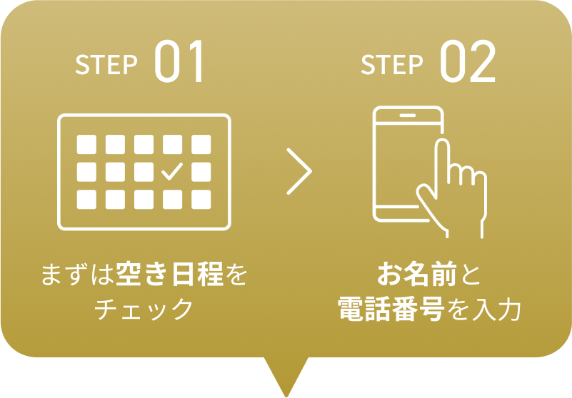 STEP01 まずは空き日程をチェック。STEP02 STEP02お名前と電話番号を入力